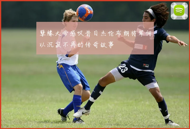 孽缘大帝感叹昔日杰伦布朗将军何以沉寂不再的传奇故事