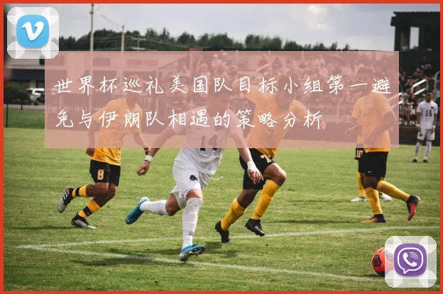 世界杯巡礼美国队目标小组第一避免与伊朗队相遇的策略分析