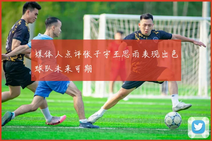 媒体人点评张子宇王思雨表现出色球队未来可期