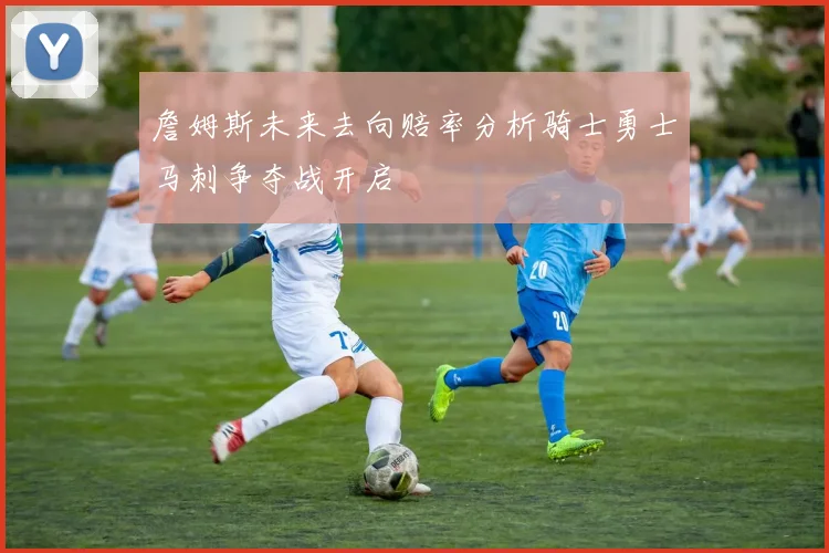 詹姆斯未来去向赔率分析骑士勇士马刺争夺战开启